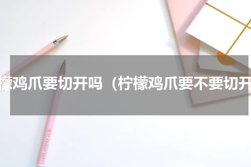 柠檬鸡爪要切开吗（柠檬鸡爪要不要切开）