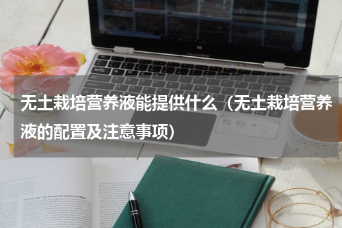 无土栽培营养液能提供什么（无土栽培营养液的配置及注意事项）