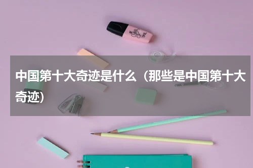 中国第十大奇迹是什么（那些是中国第十大奇迹）
