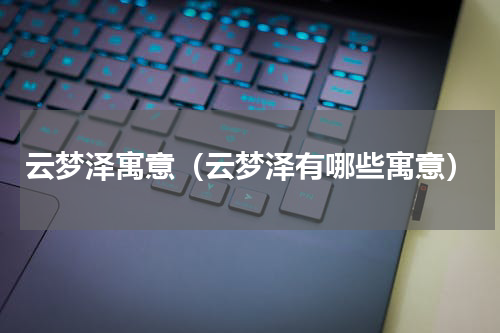 云梦泽寓意（云梦泽有哪些寓意）