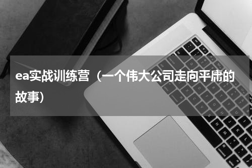 ea实战训练营（一个伟大公司走向平庸的故事）
