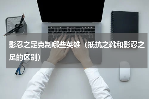 影忍之足克制哪些英雄（抵抗之靴和影忍之足的区别）