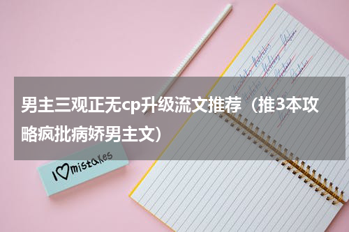 男主三观正无cp升级流文推荐（推3本攻略疯批病娇男主文）