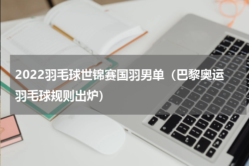 2022羽毛球世锦赛国羽男单（巴黎奥运羽毛球规则出炉）