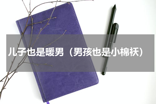 儿子也是暖男（男孩也是小棉袄）