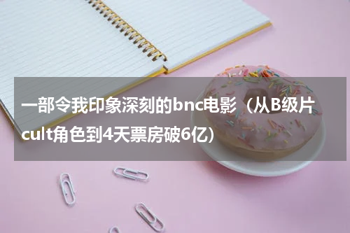 一部令我印象深刻的bnc电影（从B级片cult角色到4天票房破6亿）