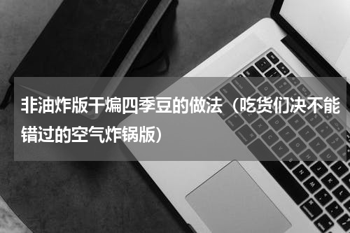 非油炸版干煸四季豆的做法（吃货们决不能错过的空气炸锅版）