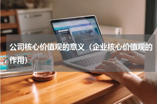 公司核心价值观的意义（企业核心价值观的作用）