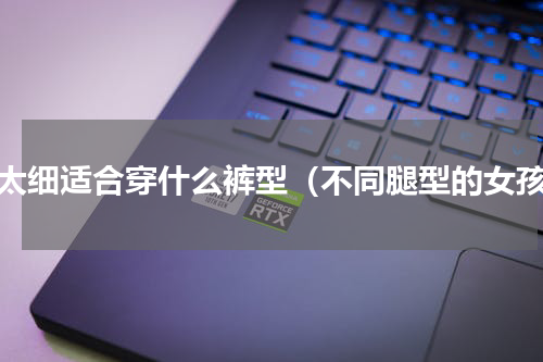 腿太细适合穿什么裤型（不同腿型的女孩）