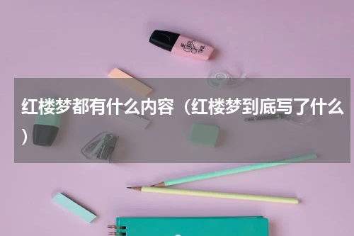 红楼梦都有什么内容（红楼梦到底写了什么）