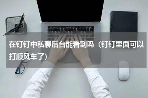 在钉钉中私聊后台能看到吗（钉钉里面可以打顺风车了）
