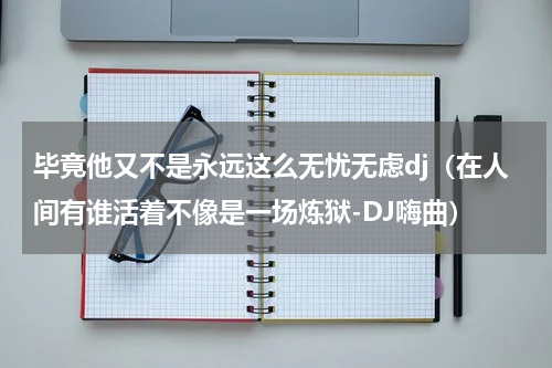 毕竟他又不是永远这么无忧无虑dj（在人间有谁活着不像是一场炼狱-DJ嗨曲）