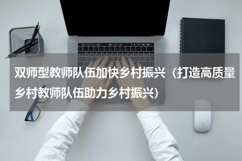 双师型教师队伍加快乡村振兴（打造高质量乡村教师队伍助力乡村振兴）