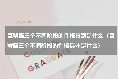 巨蟹座三个不同阶段的性格分别是什么（巨蟹座三个不同阶段的性格具体是什么）