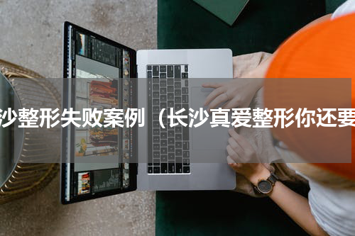 长沙整形失败案例（长沙真爱整形你还要）