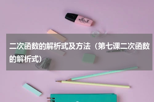 二次函数的解析式及方法（第七课二次函数的解析式）