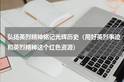 弘扬英烈精神铭记光辉历史（用好英烈事迹和英烈精神这个红色资源）