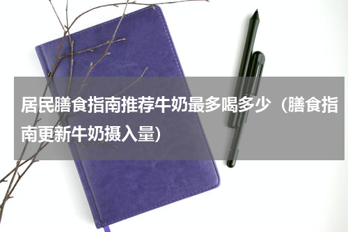居民膳食指南推荐牛奶最多喝多少（膳食指南更新牛奶摄入量）