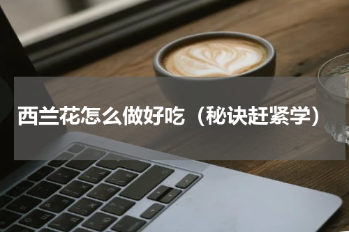 西兰花怎么做好吃（秘诀赶紧学）