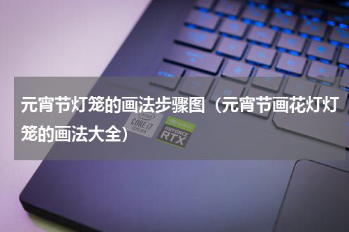 元宵节灯笼的画法步骤图（元宵节画花灯灯笼的画法大全）