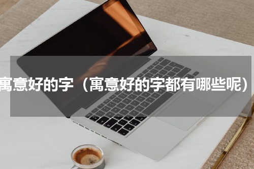 寓意好的字（寓意好的字都有哪些呢）
