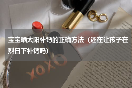 宝宝晒太阳补钙的正确方法（还在让孩子在烈日下补钙吗）
