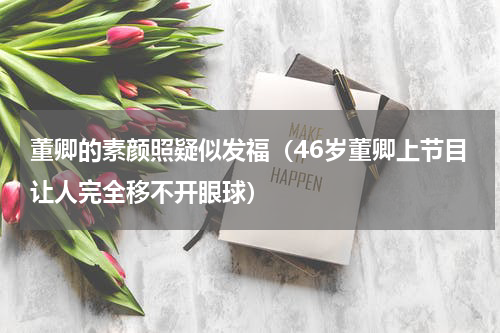董卿的素颜照疑似发福（46岁董卿上节目让人完全移不开眼球）