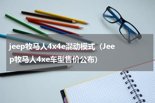 jeep牧马人4x4e混动模式（Jeep牧马人4xe车型售价公布）