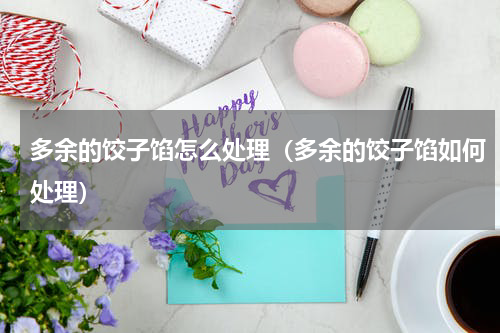 多余的饺子馅怎么处理（多余的饺子馅如何处理）