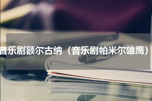 音乐剧额尔古纳（音乐剧帕米尔雄鹰）