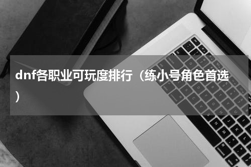 dnf各职业可玩度排行（练小号角色首选）