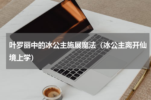 叶罗丽中的冰公主施展魔法（冰公主离开仙境上学）