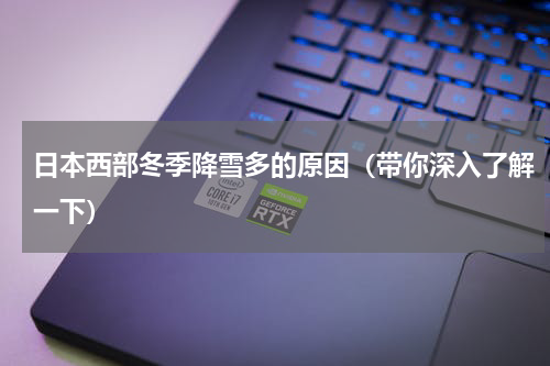 日本西部冬季降雪多的原因（带你深入了解一下）