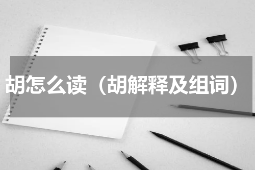 胡怎么读（胡解释及组词）