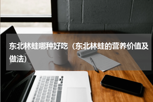 东北林蛙哪种好吃（东北林蛙的营养价值及做法）