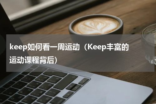 keep如何看一周运动（Keep丰富的运动课程背后）