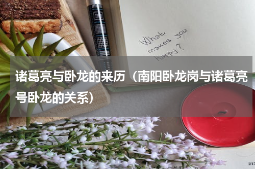 诸葛亮与卧龙的来历（南阳卧龙岗与诸葛亮号卧龙的关系）