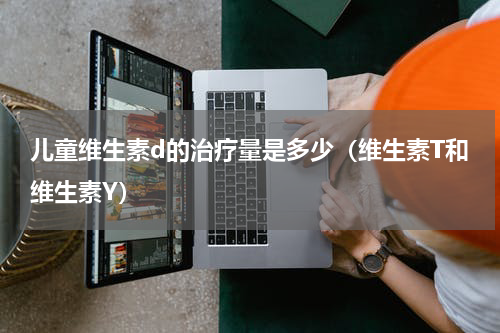 儿童维生素d的治疗量是多少（维生素T和维生素Y）