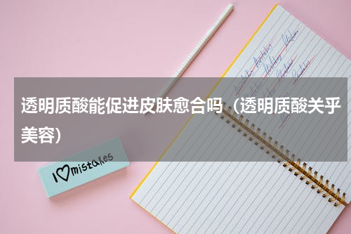 透明质酸能促进皮肤愈合吗（透明质酸关乎美容）