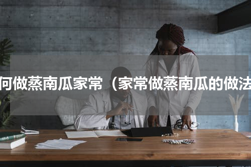 如何做蒸南瓜家常（家常做蒸南瓜的做法）