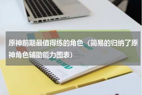 原神前期最值得练的角色（简易的归纳了原神角色辅助能力图表）