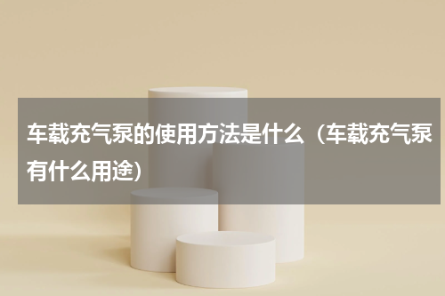 车载充气泵的使用方法是什么（车载充气泵有什么用途）