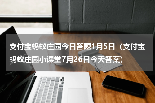 支付宝蚂蚁庄园今日答题1月5日（支付宝蚂蚁庄园小课堂7月26日今天答案）