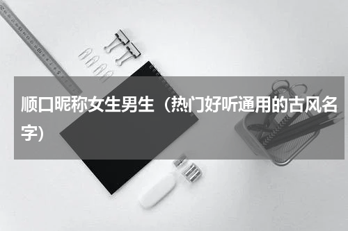 顺口昵称女生男生（热门好听通用的古风名字）