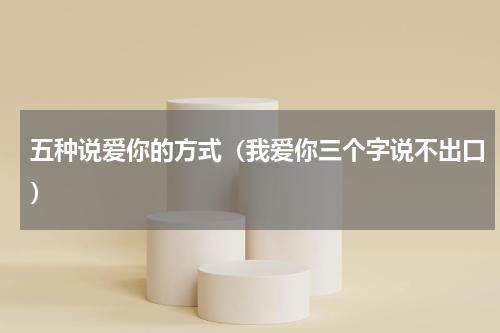五种说爱你的方式（我爱你三个字说不出口）