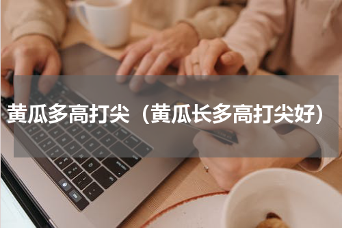 黄瓜多高打尖（黄瓜长多高打尖好）