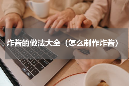 炸酱的做法大全（怎么制作炸酱）