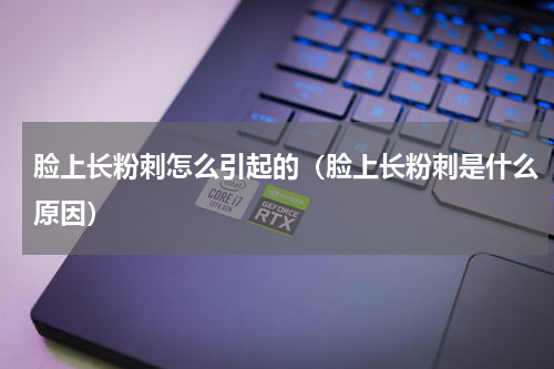 脸上长粉刺怎么引起的（脸上长粉刺是什么原因）