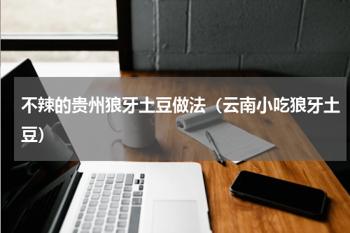 不辣的贵州狼牙土豆做法（云南小吃狼牙土豆）