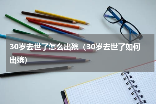30岁去世了怎么出殡（30岁去世了如何出殡）